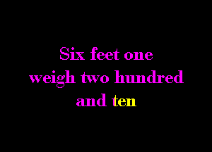 Six feet one

weigh two hundred

and ten