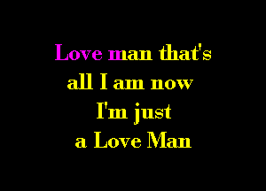 Love man that's
all I am now

I'm just
a Love Man