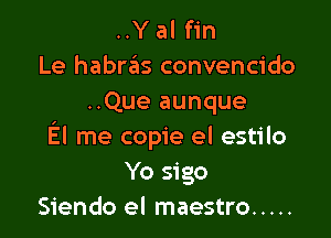 ..Y al fin
Le habras convencido
..Que aunque

El me copie el estilo
Yo sigo
Siendo el maestro .....