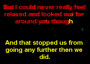 But I could never really feel
relaxed and looked out for
around you though

I

And that stopped us from
going any further than we
did.