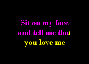 Sit on my face

and tell me that
you love me