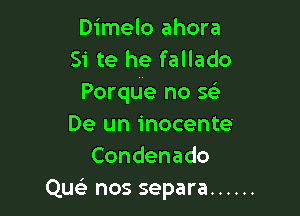 Dimelo ahora
Si te he fallado
Porque no 5(

De un inocente'
Condenado
Quc nos separa ......