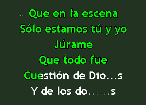 .. Que en la escena
Sdlo estamos tL'I y yo
JL'Irame

Que todo fue
Cuestic'an de Dio...s

Y de los do ...... s