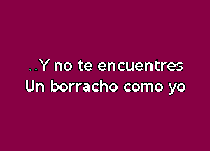 ..Y no te encuentres

Un borracho como yo