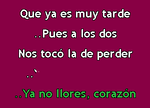 Que ya es muy tarde

..Pues a los dos

Nos toc6 la de perder

..Ya no llores, corazdn