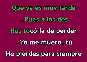 Que ya es muy tarde
..Pues a los dos
Nos toc6 la de perder
..Yo me muero, tL'I

Me pierdes para siempre