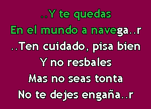 ..Y te quedas
En el mundo a navega..r
..Ten cuidado, pisa bien
Y no resbales
Mas no seas tonta
No te dejes engaria..r