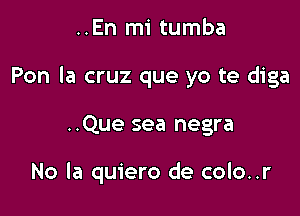 ..En mi tumba
Pon la cruz que yo te diga

..Que sea negra

No la quiero de colo..r