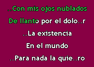 ..Con mis ojos nublados
De llanto por el dolo..r
..La existencia

En el mundo

..Para nada la quie..ro