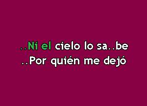 ..Ni el cielo lo sa..be

..Por quie'm me dej6