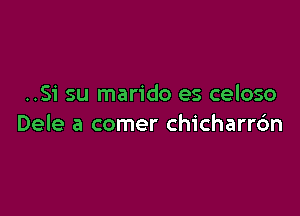 ..Si su marido es celoso

Dele a comer chicharrc'm