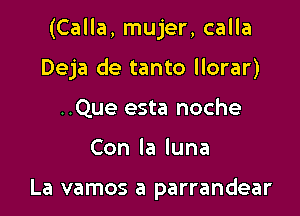 (Calla, mujer, calla

Deja de tanto llorar)
..Que esta noche
Conlaluna

La vamos a parrandear