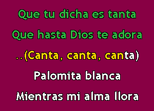 Que tu dicha es tanta
Que hasta Dios te adora
..(Canta, canta, canta)
Palomita blanca

Mientras mi alma llora