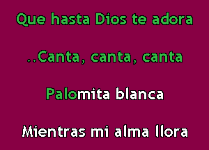 Que hasta Dios te adora

..Canta, canta, canta
Palomita blanca

Mientras mi alma llora