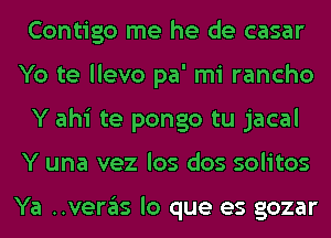 Contigo me he de casar
Yo te llevo pa' mi rancho
Y ahi te pongo tu jacal
Y una vez los dos solitos

Ya ..veras lo que es gozar