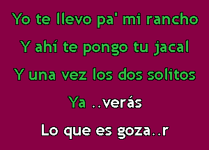 Yo te llevo pa' mi rancho
Y ahi te pongo tu jacal
Y una vez los dos solitos
Ya ..veras

Lo que es goza..r