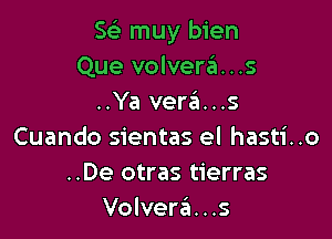 5 muy bien
Que volverzil. . .5
..Ya ver6...s

Cuando sientas el hasti..o
..De otras tierras
Volveria. . .s