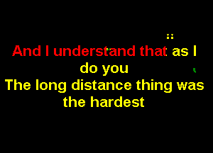 And I understand that as I
do you

The long distance thing was
the hardest