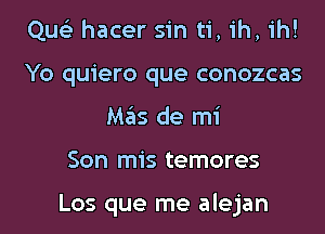 Que) hacer sin ti, ih, ih!
Yo quiero que conozcas
MPEIS de mi

Son mis temores

Los que me alejan
