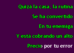 Quiza la casa, la rutina

Se ha convertido

En tu enemiga

Y esta cobrando un alto

Precio por tu error