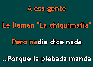 A esa gente
Le llaman La chiquimafia
Pero nadie dice nada

..Porque la plebada manda