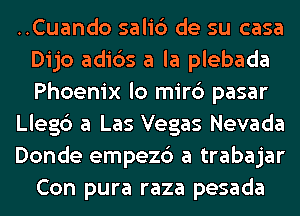 ..Cuando salic3 de su casa
Dijo adids a la plebada
Phoenix lo mirc3 pasar

Lleg6 a Las Vegas Nevada

Donde empez6 a trabajar
Con pura raza pesada