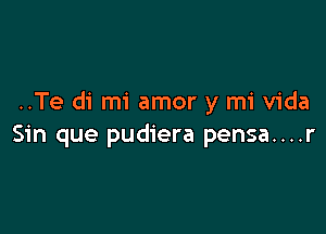 ..Te di mi amor y mi Vida

Sin que pudiera pensa....r