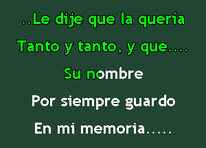 ..Le dije que la queria

Tanto y tanto, y que....
Su nombre
Por siempre guardo

En mi memoria .....