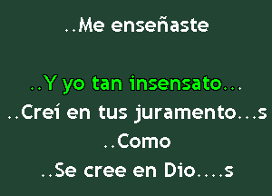 ..Me enseriaste

..Y yo tan insensato...

..Crei en tus juramento...s
..Como
..Se cree en Dio....s