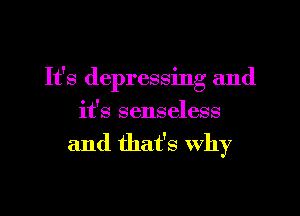 It's depressing and
it's senseless

and that's Why