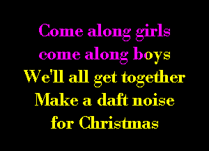 Come along girls
come along boys
We'll all get together
Make a. daft noise

for Chrisunas l