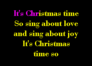It's Cllristnas time
So sing about love
and sing about joy
It's Christmas
iinle so