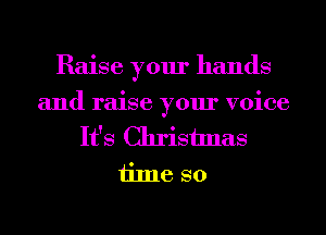 Raise your hands

and raise your voice
It's Christmas

time so