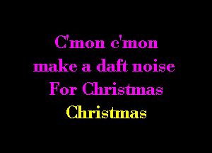 C'mon c'mon

make a daft noise
For Chrisunas
Christmas