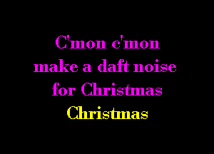 C'mon c'mon

make a daft noise
for Chrisunas
Christmas
