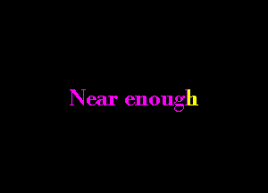 Near enough