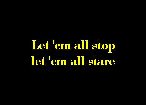 Let 'em all stop

let 'em all stare