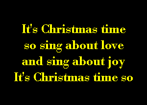 It's Christmas time

so Sing about love

and Sing about joy
It's Christmas time so