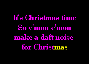 It's Christmas time
So c'mon c'mon

make a daft noise
for Chrishnas