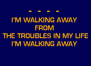 I'M WALKING AWAY
FROM
THE TROUBLES IN MY LIFE
I'M WALKING AWAY