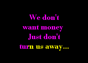 W e don't
want money

Just don't
turn us away...