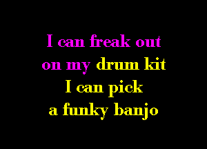 I can ii'eak out
on my drum kit
I can pick

a funky banjo

g