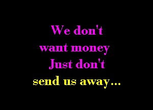 W e don't
want money
Just don't

send us away...