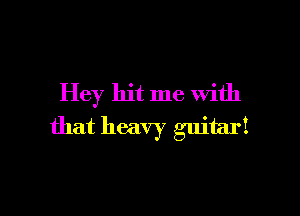 Hey hit me with

that heavy guitar!