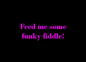 Feed me some

funky fiddle!