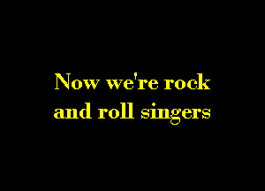 Now we're rock

and roll singers