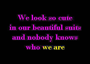 We look so cute
in our beautiful suits
and nobody knows

Who we are