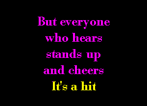 But everyone

who hears
stands up
and cheers

It's a hit