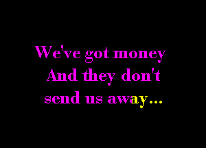 W e've got money

And they don't

send us away...