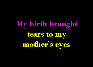 My birth brought

tears to my

mother's eyes
